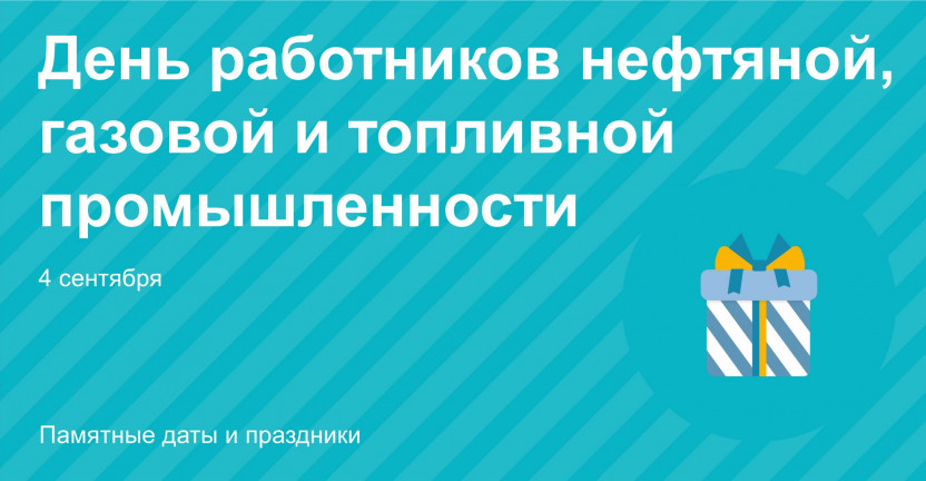 4 сентября – День работников нефтяной, газовой и топливной промышленности